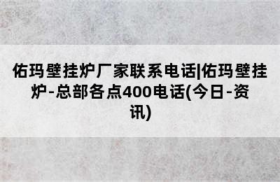 佑玛壁挂炉厂家联系电话|佑玛壁挂炉-总部各点400电话(今日-资讯)